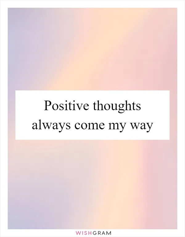 Positive thoughts always come my way