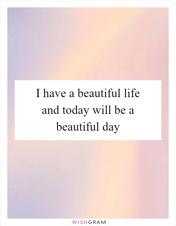 I have a beautiful life and today will be a beautiful day