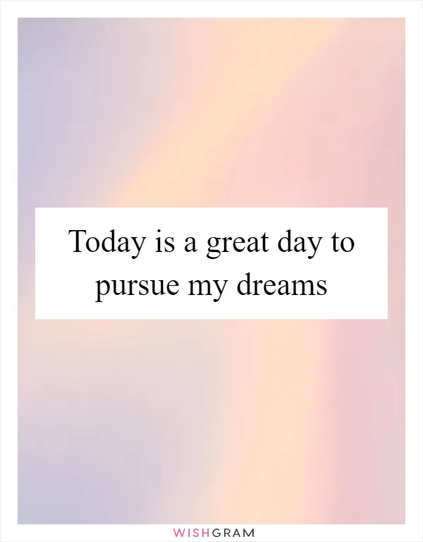 Today is a great day to pursue my dreams