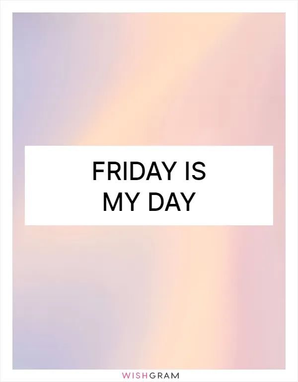Friday is my day