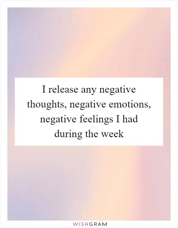 I release any negative thoughts, negative emotions, negative feelings I had during the week