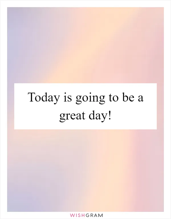 Today is going to be a great day!