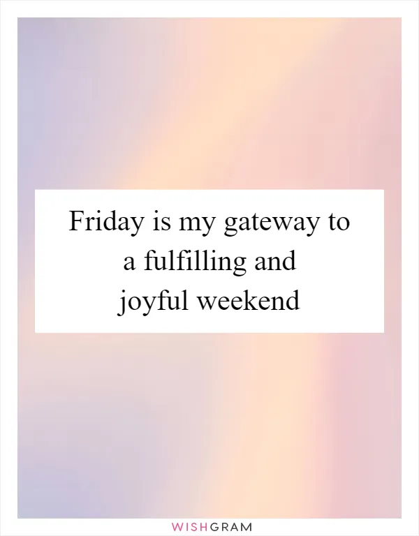 Friday is my gateway to a fulfilling and joyful weekend