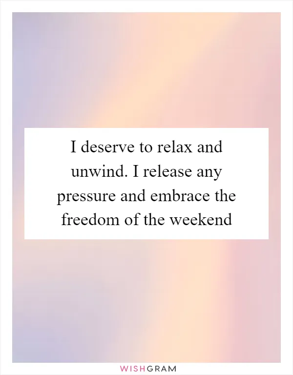 I deserve to relax and unwind. I release any pressure and embrace the freedom of the weekend