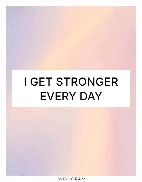 I get stronger every day