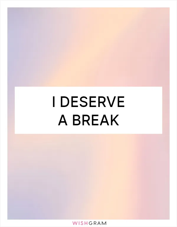 I deserve a break