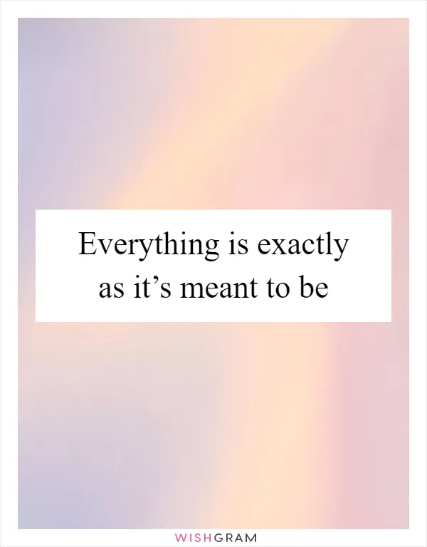 Everything is exactly as it’s meant to be