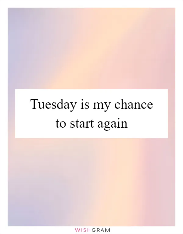 Tuesday is my chance to start again