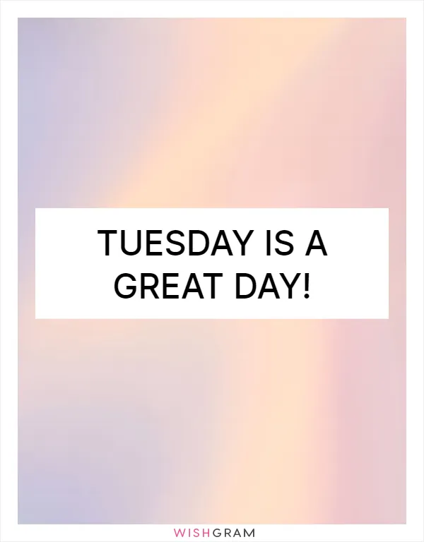 Tuesday is a great day!