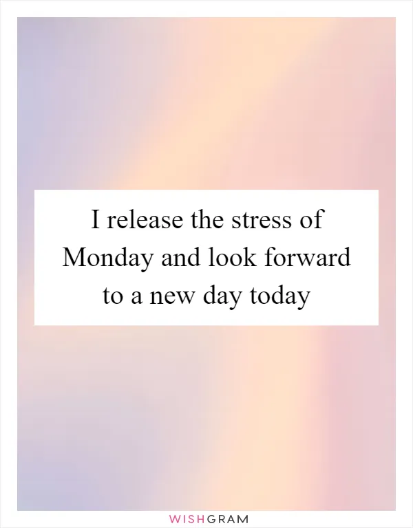 I release the stress of Monday and look forward to a new day today