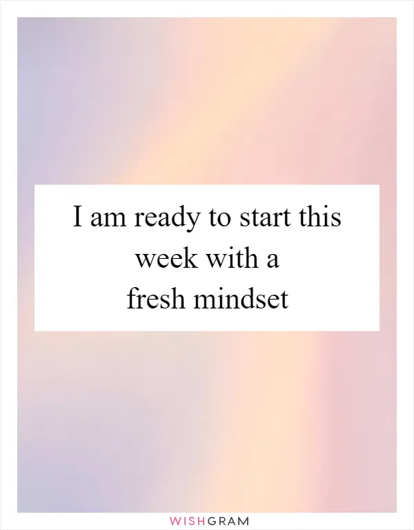 I am ready to start this week with a fresh mindset