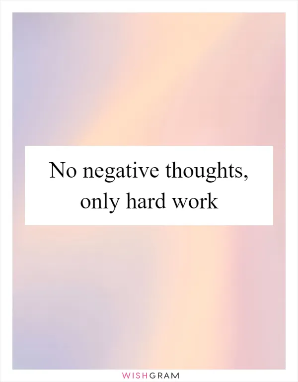No negative thoughts, only hard work
