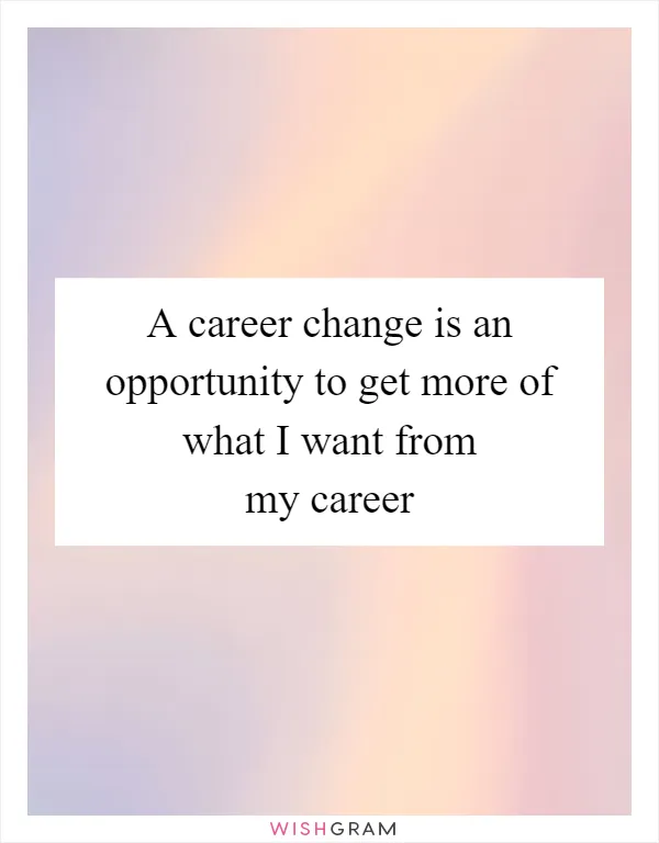 A career change is an opportunity to get more of what I want from my career