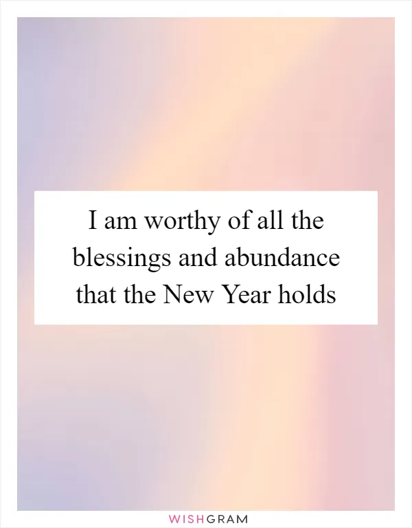 I am worthy of all the blessings and abundance that the New Year holds