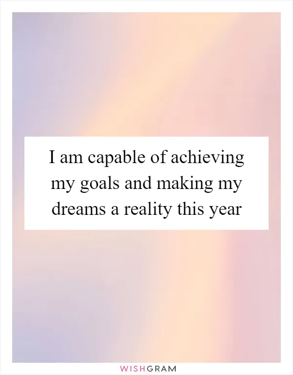 I am capable of achieving my goals and making my dreams a reality this year