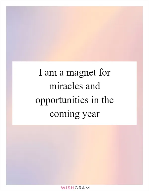 I am a magnet for miracles and opportunities in the coming year