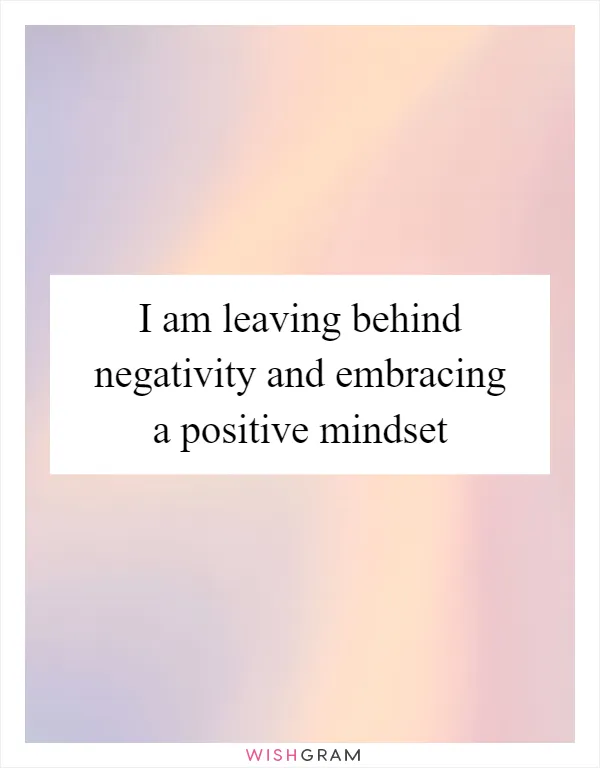 I am leaving behind negativity and embracing a positive mindset