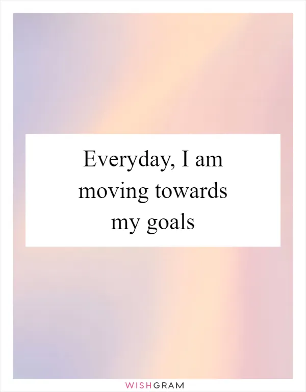 Everyday, I am moving towards my goals