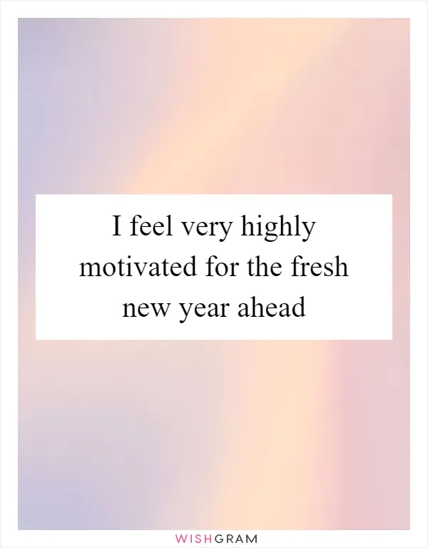 I feel very highly motivated for the fresh new year ahead