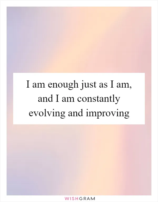 I am enough just as I am, and I am constantly evolving and improving