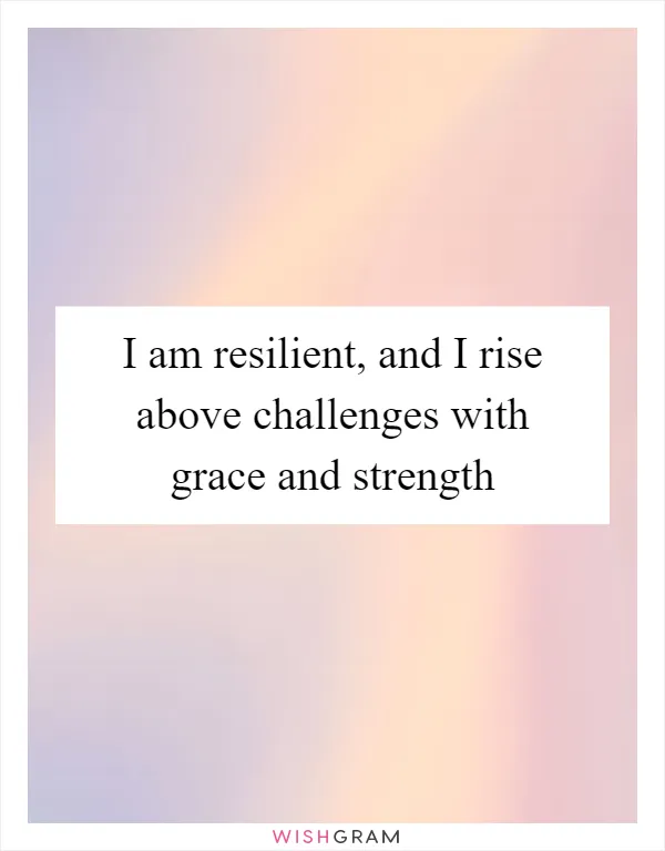 I am resilient, and I rise above challenges with grace and strength