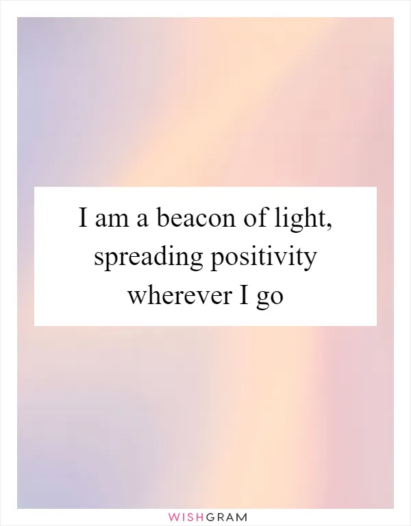 I am a beacon of light, spreading positivity wherever I go