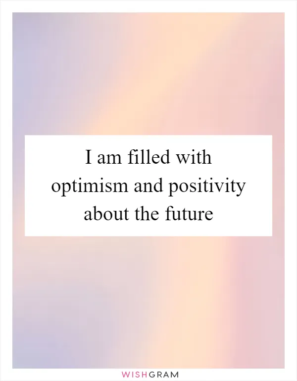 I am filled with optimism and positivity about the future