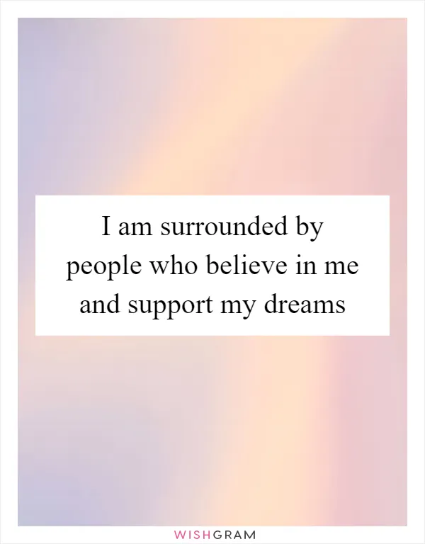 I am surrounded by people who believe in me and support my dreams