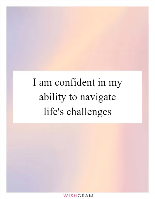 I am confident in my ability to navigate life's challenges