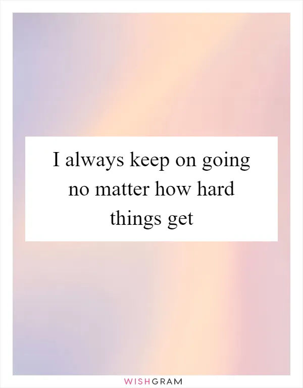 I always keep on going no matter how hard things get