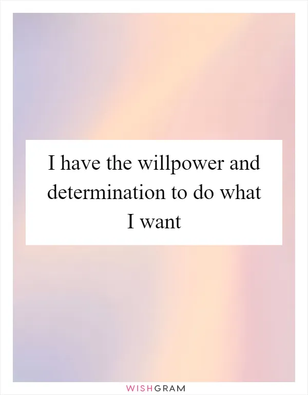 I have the willpower and determination to do what I want