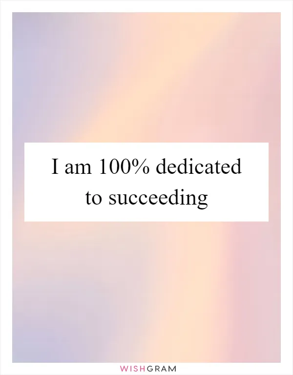 I am 100% dedicated to succeeding