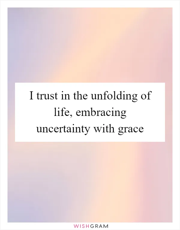 I trust in the unfolding of life, embracing uncertainty with grace