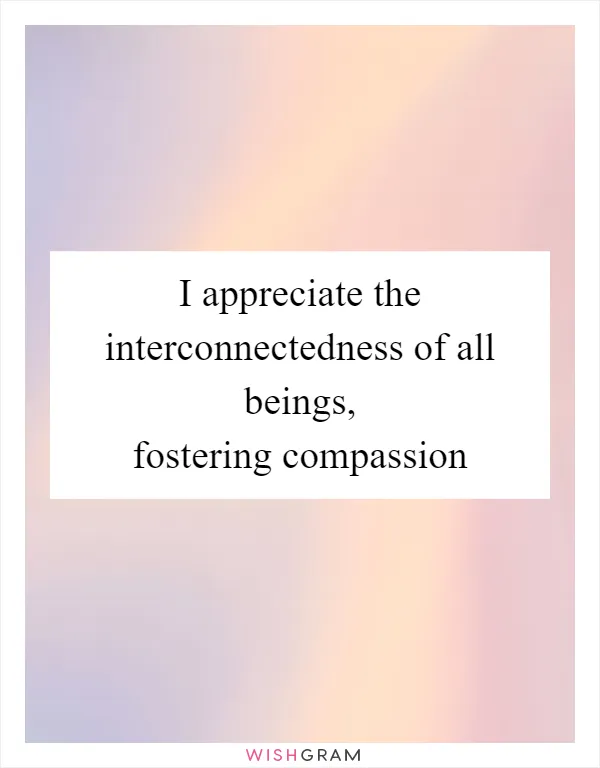 I appreciate the interconnectedness of all beings, fostering compassion