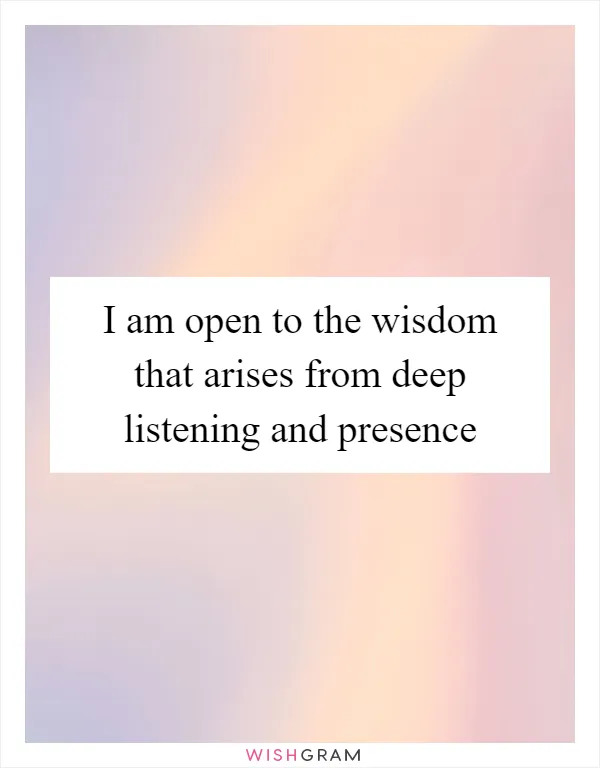 I am open to the wisdom that arises from deep listening and presence