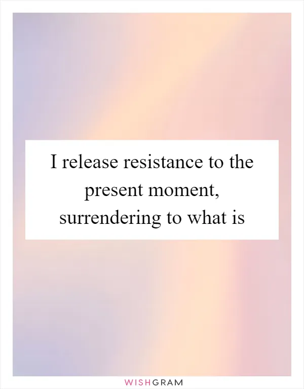 I release resistance to the present moment, surrendering to what is