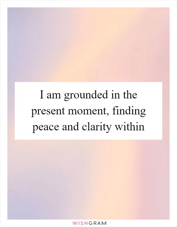 I am grounded in the present moment, finding peace and clarity within