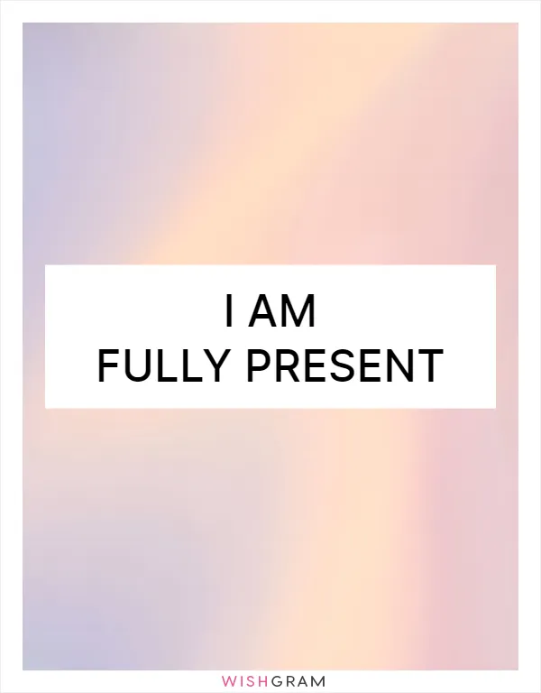 I am fully present