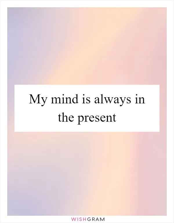 My mind is always in the present