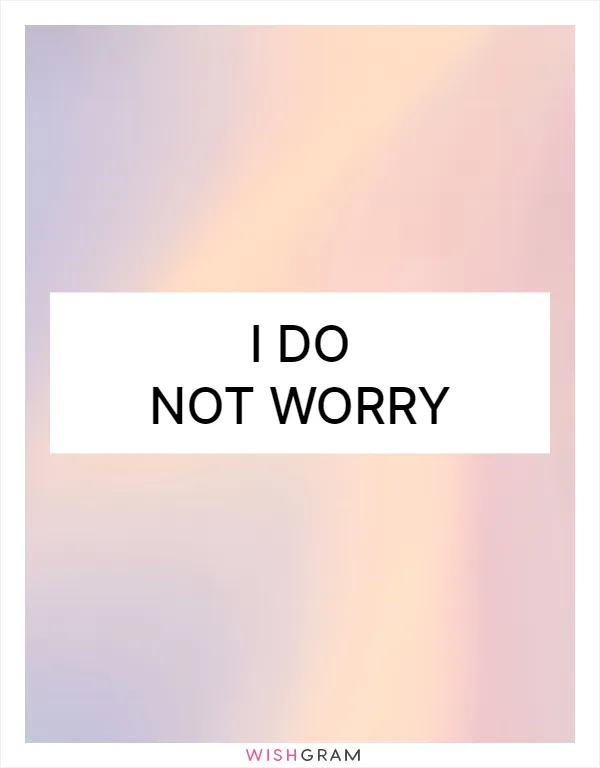 I do not worry