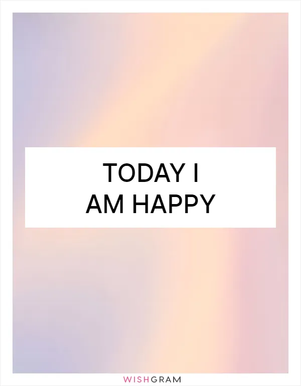 Today I am happy