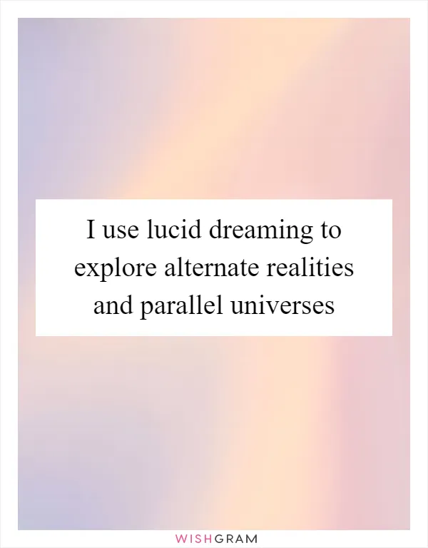 I use lucid dreaming to explore alternate realities and parallel universes