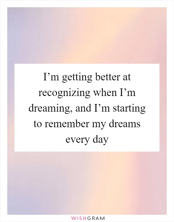 I’m getting better at recognizing when I’m dreaming, and I’m starting to remember my dreams every day