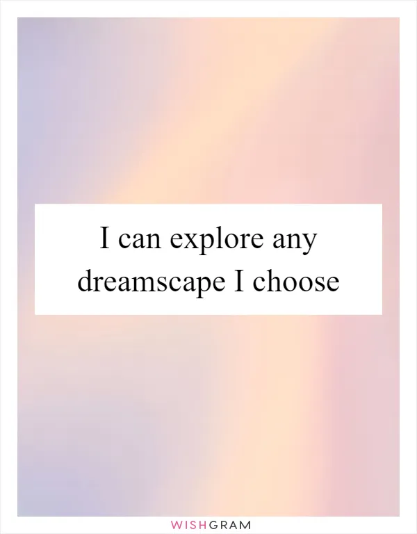 I can explore any dreamscape I choose