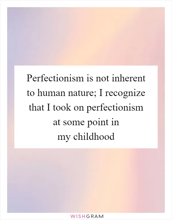 Perfectionism is not inherent to human nature; I recognize that I took on perfectionism at some point in my childhood