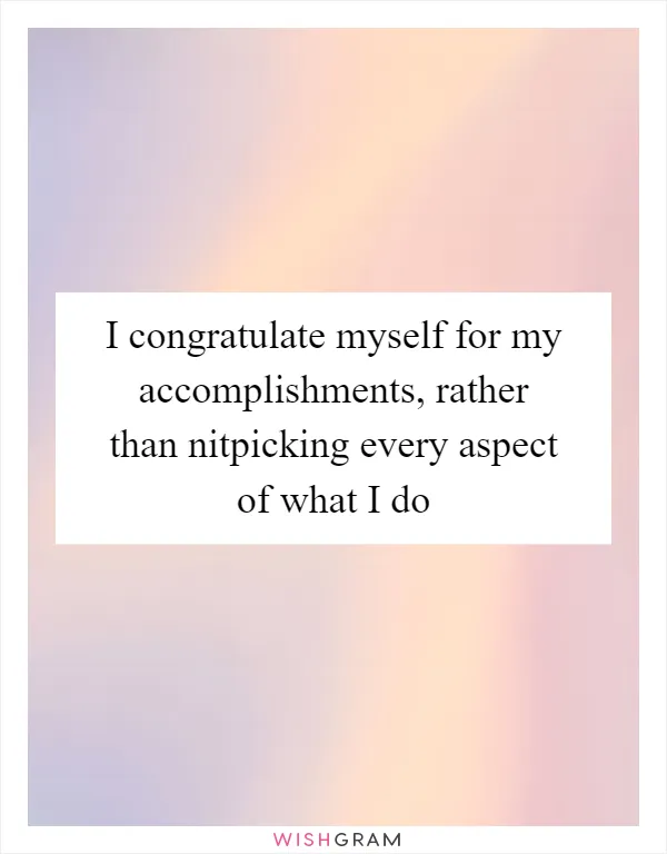 I congratulate myself for my accomplishments, rather than nitpicking every aspect of what I do