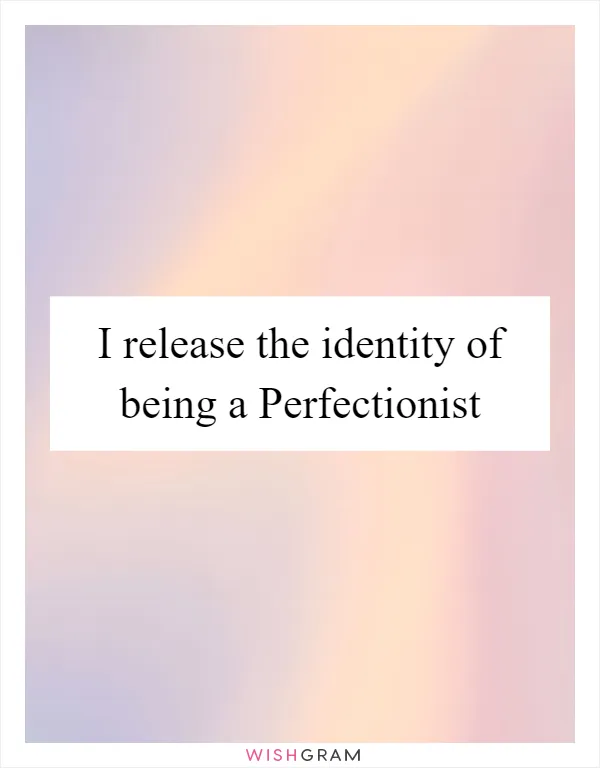 I release the identity of being a Perfectionist