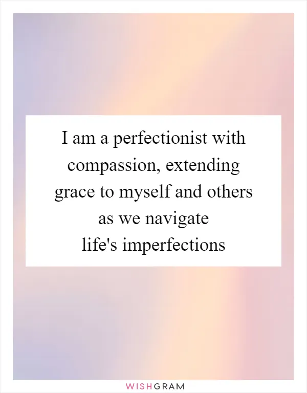 I am a perfectionist with compassion, extending grace to myself and others as we navigate life's imperfections