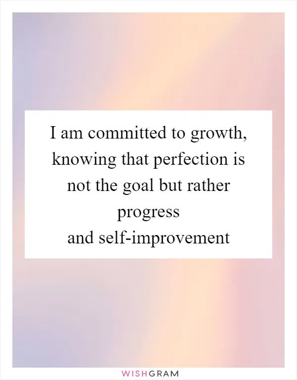 I am committed to growth, knowing that perfection is not the goal but rather progress and self-improvement