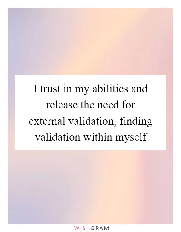I trust in my abilities and release the need for external validation, finding validation within myself